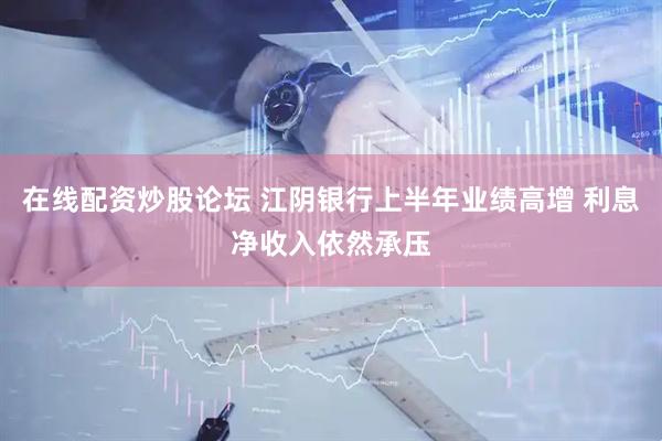 在线配资炒股论坛 江阴银行上半年业绩高增 利息净收入依然承压