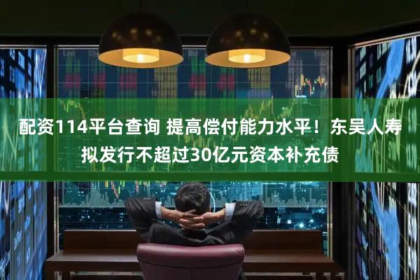 配资114平台查询 提高偿付能力水平！东吴人寿拟发行不超过30亿元资本补充债