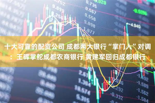 十大可靠的配资公司 成都两大银行“掌门人”对调：王晖掌舵成都农商银行 黄建军回归成都银行