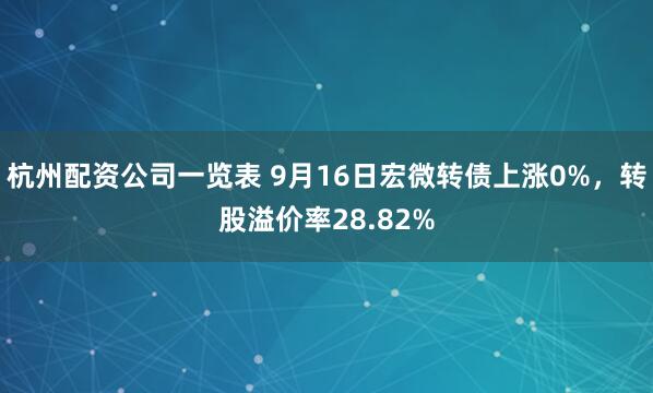 杭州配资公司一览表 9月16日宏微转债上涨0%，转股溢价率28.82%