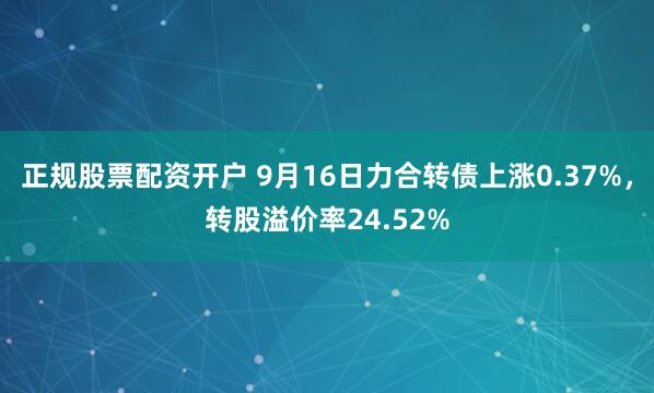 正规股票配资开户 9月16日力合转债上涨0.37%，转股溢价率24.52%