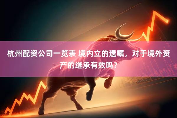 杭州配资公司一览表 境内立的遗嘱，对于境外资产的继承有效吗？