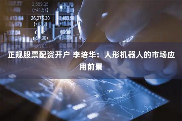 正规股票配资开户 李培华：人形机器人的市场应用前景