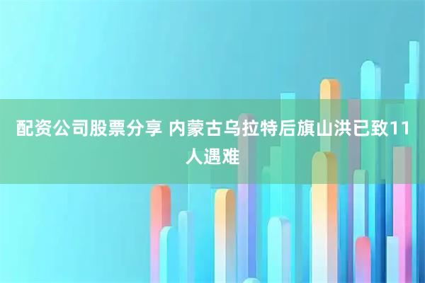 配资公司股票分享 内蒙古乌拉特后旗山洪已致11人遇难