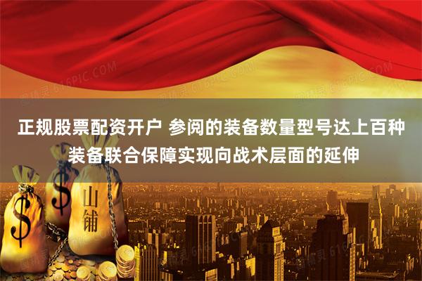 正规股票配资开户 参阅的装备数量型号达上百种 装备联合保障实现向战术层面的延伸