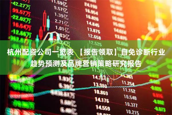 杭州配资公司一览表 【报告领取】自免诊断行业趋势预测及品牌营销策略研究报告