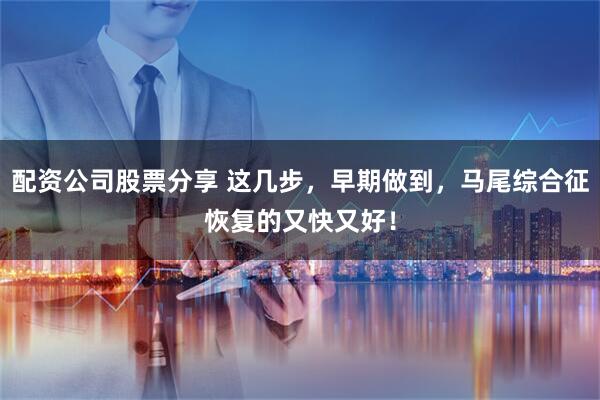 配资公司股票分享 这几步，早期做到，马尾综合征恢复的又快又好！