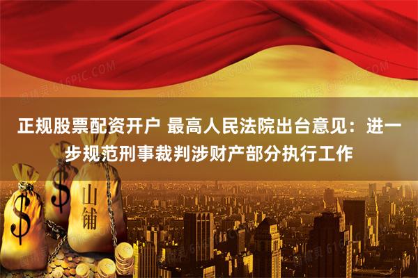正规股票配资开户 最高人民法院出台意见：进一步规范刑事裁判涉财产部分执行工作