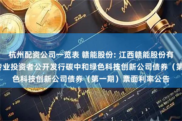 杭州配资公司一览表 赣能股份: 江西赣能股份有限公司2025年面向专业投资者公开发行碳中和绿色科技创新公司债券（第一期）票面利率公告