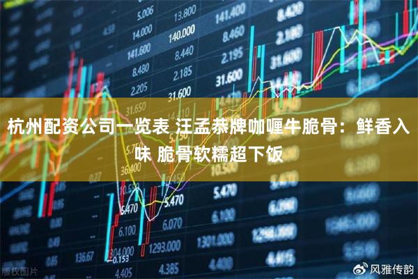 杭州配资公司一览表 汪孟恭牌咖喱牛脆骨：鲜香入味 脆骨软糯超下饭