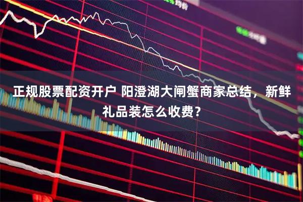 正规股票配资开户 阳澄湖大闸蟹商家总结，新鲜礼品装怎么收费？