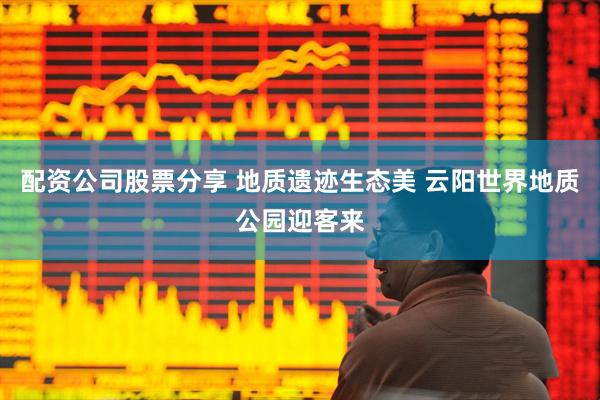配资公司股票分享 地质遗迹生态美 云阳世界地质公园迎客来