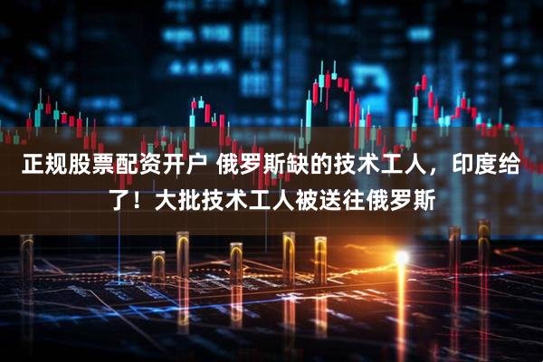 正规股票配资开户 俄罗斯缺的技术工人，印度给了！大批技术工人被送往俄罗斯