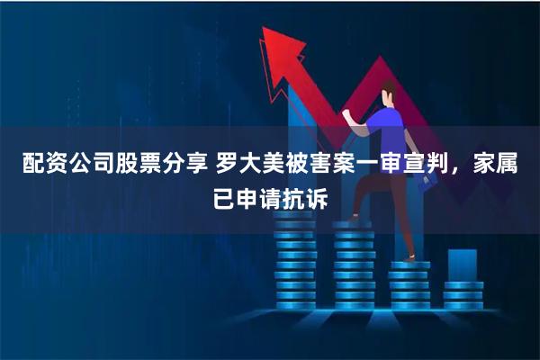 配资公司股票分享 罗大美被害案一审宣判，家属已申请抗诉