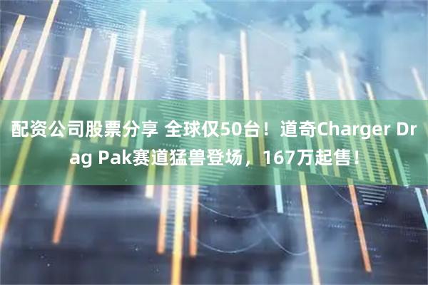 配资公司股票分享 全球仅50台！道奇Charger Drag Pak赛道猛兽登场，167万起售！