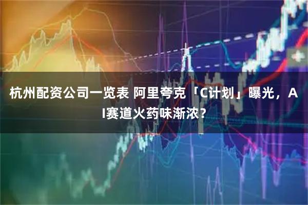 杭州配资公司一览表 阿里夸克「C计划」曝光，AI赛道火药味渐浓？