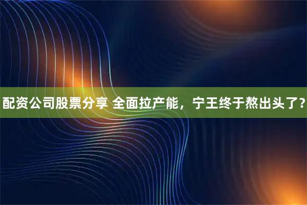 配资公司股票分享 全面拉产能，宁王终于熬出头了？