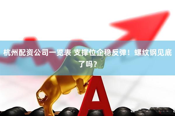 杭州配资公司一览表 支撑位企稳反弹！螺纹钢见底了吗？