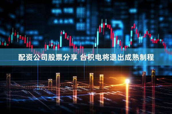 配资公司股票分享 台积电将退出成熟制程