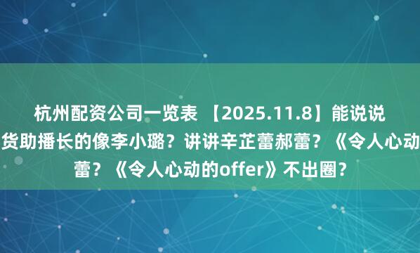 杭州配资公司一览表 【2025.11.8】能说说李连杰？贾乃亮带货助播长的像李小璐？讲讲辛芷蕾郝蕾？《令人心动的offer》不出圈？