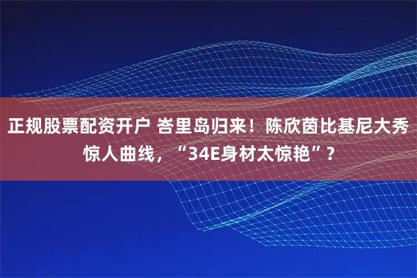 正规股票配资开户 峇里岛归来！陈欣茵比基尼大秀惊人曲线，“34E身材太惊艳”？