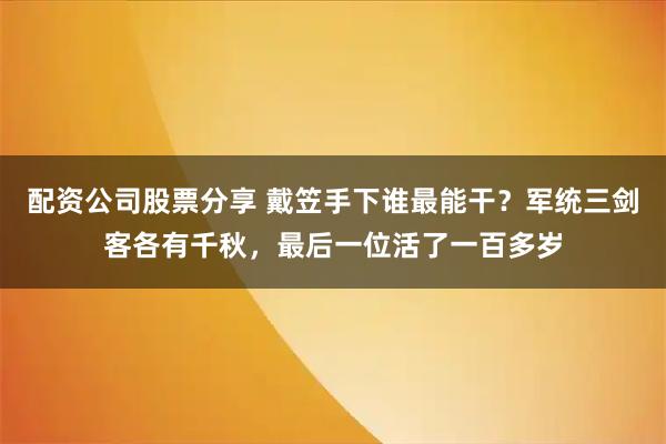 配资公司股票分享 戴笠手下谁最能干?军统三剑客各有千秋,最后一位活了一百多岁