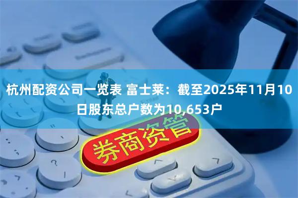 杭州配资公司一览表 富士莱：截至2025年11月10日股东总户数为10,653户