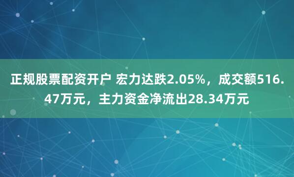正规股票配资开户 宏力达跌2.05%，成交额516.47万元，主力资金净流出28.34万元