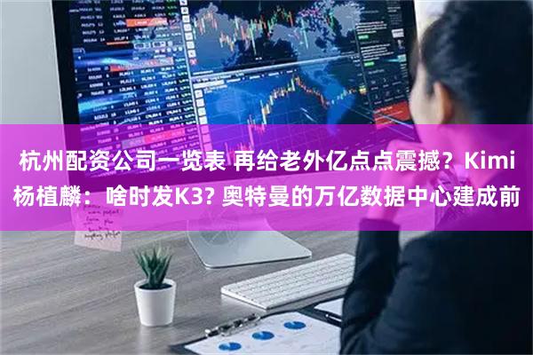 杭州配资公司一览表 再给老外亿点点震撼？Kimi杨植麟：啥时发K3? 奥特曼的万亿数据中心建成前