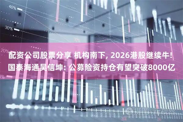 配资公司股票分享 机构南下, 2026港股继续牛! 国泰海通吴信坤: 公募险资持仓有望突破8000亿