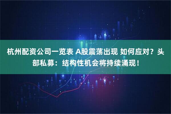 杭州配资公司一览表 A股震荡出现 如何应对？头部私募：结构性机会将持续涌现！