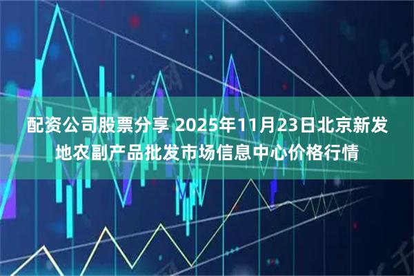 配资公司股票分享 2025年11月23日北京新发地农副产品批发市场信息中心价格行情
