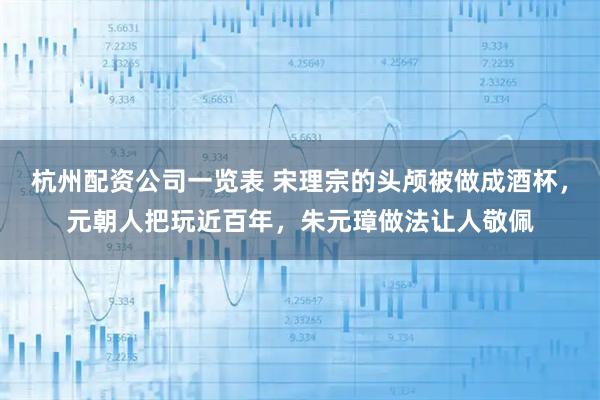 杭州配资公司一览表 宋理宗的头颅被做成酒杯，元朝人把玩近百年，朱元璋做法让人敬佩