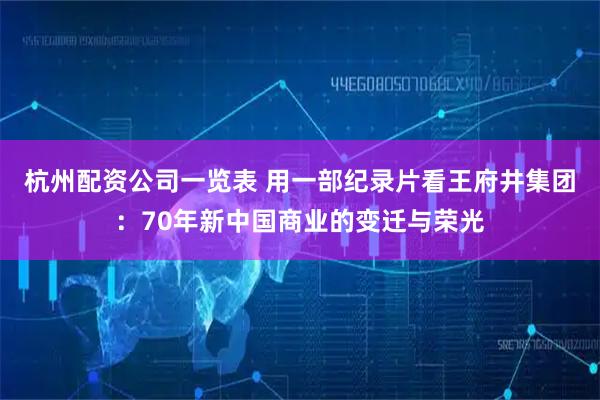 杭州配资公司一览表 用一部纪录片看王府井集团：70年新中国商业的变迁与荣光