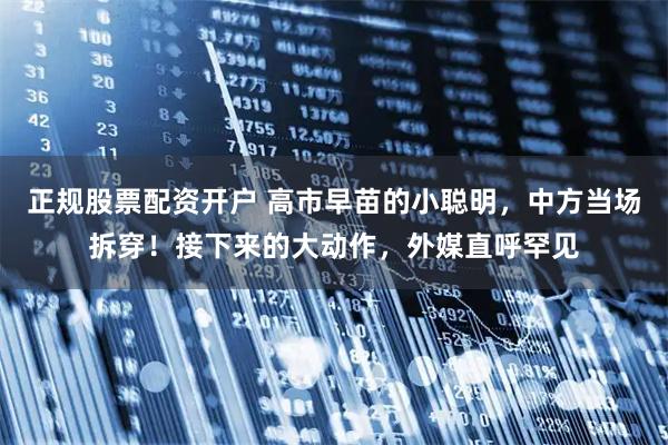 正规股票配资开户 高市早苗的小聪明，中方当场拆穿！接下来的大动作，外媒直呼罕见