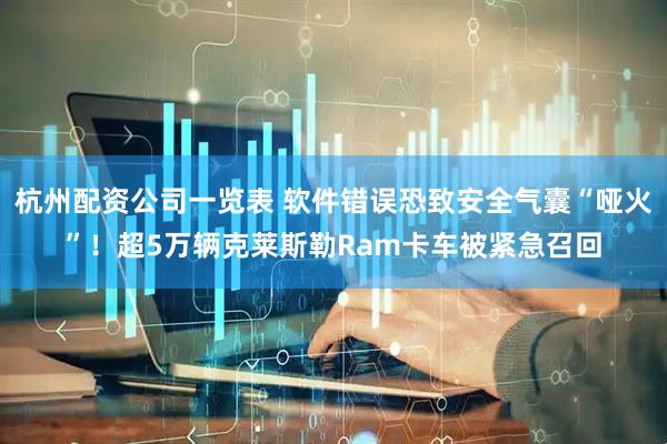 杭州配资公司一览表 软件错误恐致安全气囊“哑火”！超5万辆克莱斯勒Ram卡车被紧急召回