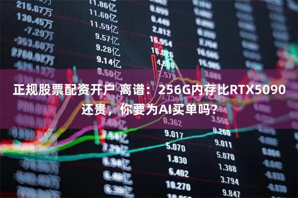 正规股票配资开户 离谱：256G内存比RTX5090还贵，你要为AI买单吗？