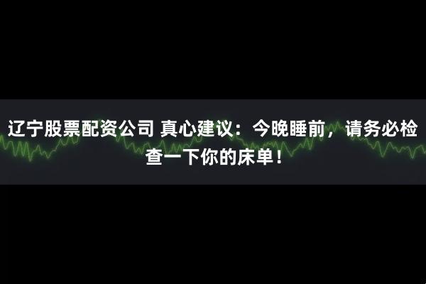辽宁股票配资公司 真心建议：今晚睡前，请务必检查一下你的床单！