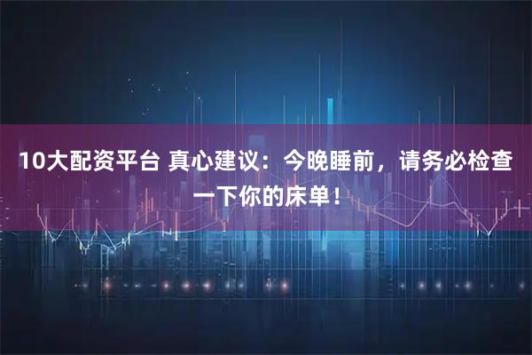 10大配资平台 真心建议：今晚睡前，请务必检查一下你的床单！