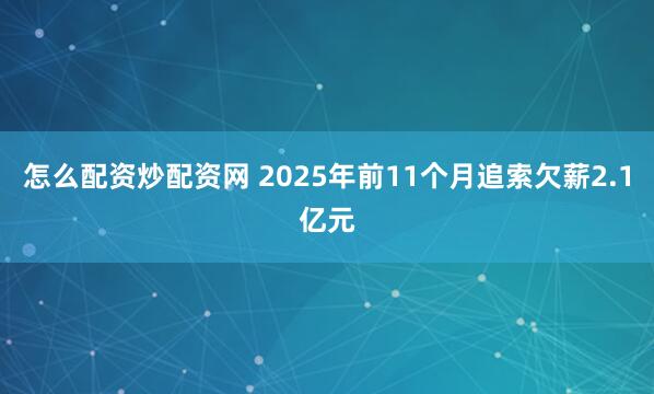 怎么配资炒配资网 2025年前11个月追索欠薪2.1亿元