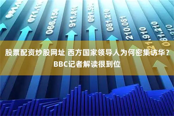 股票配资炒股网址 西方国家领导人为何密集访华？BBC记者解读很到位