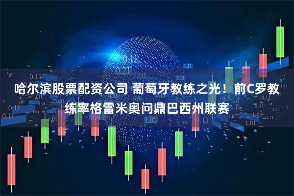 哈尔滨股票配资公司 葡萄牙教练之光！前C罗教练率格雷米奥问鼎巴西州联赛