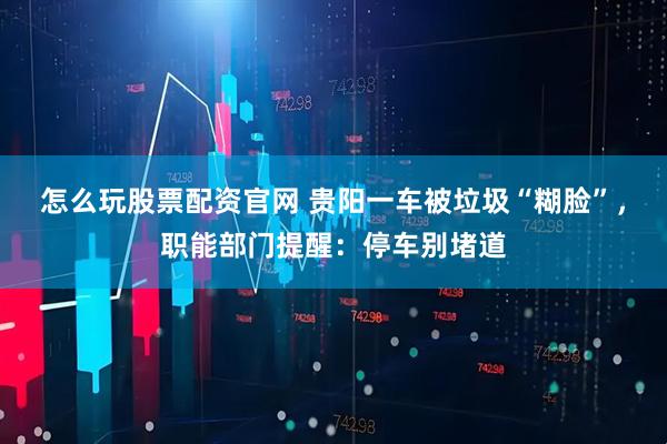 怎么玩股票配资官网 贵阳一车被垃圾“糊脸”，职能部门提醒：停车别堵道