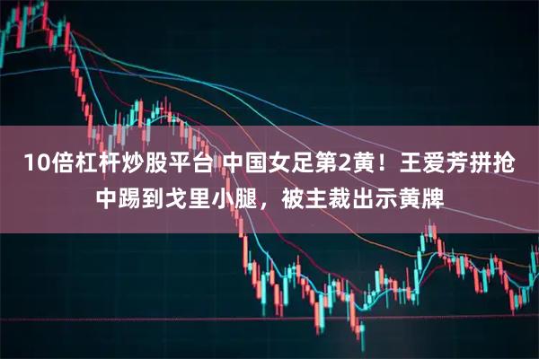 10倍杠杆炒股平台 中国女足第2黄！王爱芳拼抢中踢到戈里小腿，被主裁出示黄牌