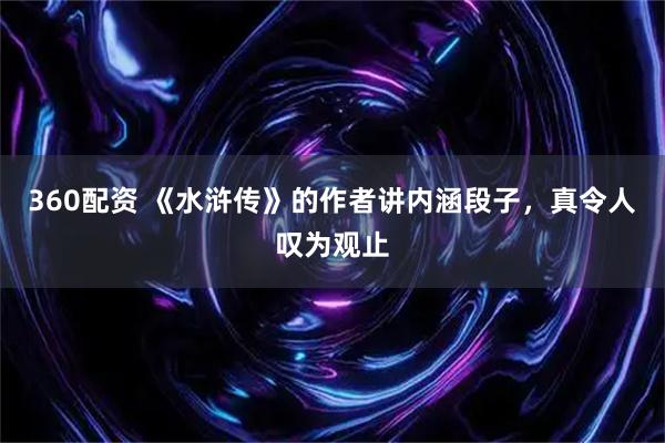 360配资 《水浒传》的作者讲内涵段子，真令人叹为观止