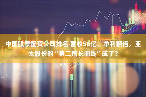 中国股票配资公司排名 营收56亿、净利翻倍，亚太股份的“第二增长曲线”成了？