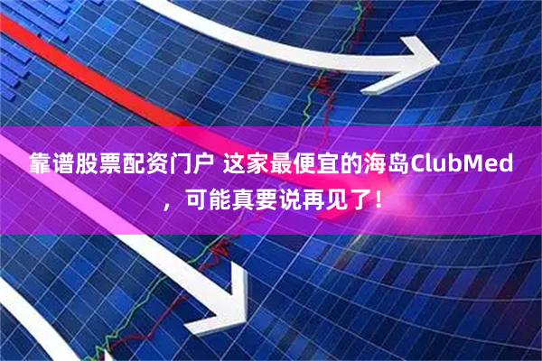 靠谱股票配资门户 这家最便宜的海岛ClubMed,可能真要说再见了!