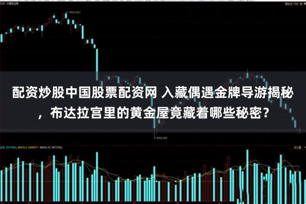 配资炒股中国股票配资网 入藏偶遇金牌导游揭秘，布达拉宫里的黄金屋竟藏着哪些秘密？