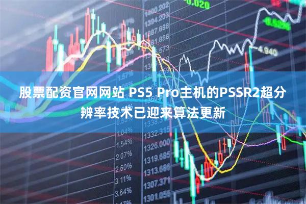 股票配资官网网站 PS5 Pro主机的PSSR2超分辨率技术已迎来算法更新