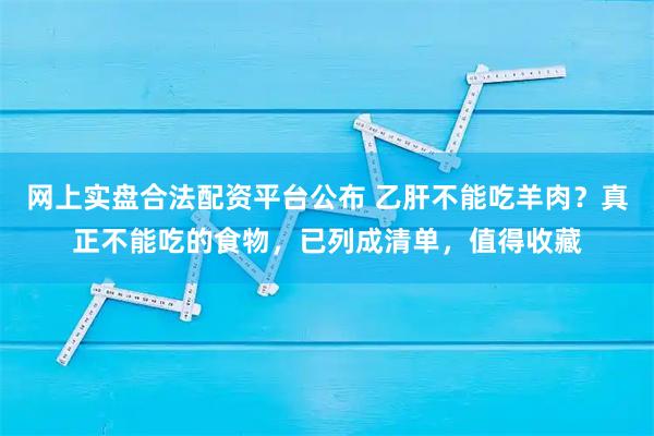 网上实盘合法配资平台公布 乙肝不能吃羊肉？真正不能吃的食物，已列成清单，值得收藏